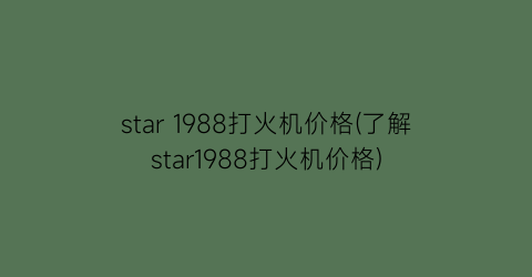 star 1988打火机价格(了解star1988打火机价格)
